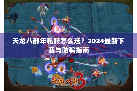 天龙八部年私服怎么选?2024最新下载与防骗指南 天龙八部年私服怎么选?2024最新下载与防骗指南