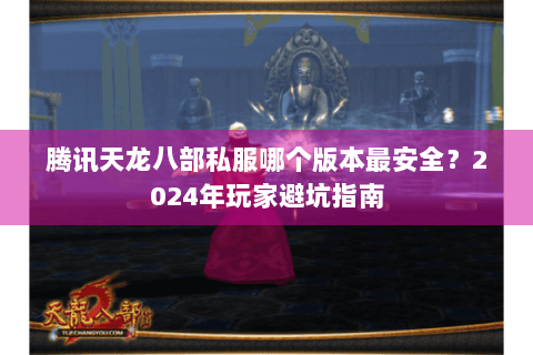 腾讯天龙八部私服哪个版本最安全？2024年玩家避坑指南