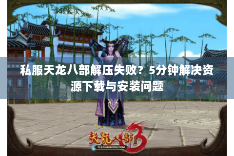 私服天龙八部解压失败？5分钟解决资源下载与安装问题