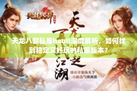 天龙八部私服haotl深度解析，如何找到稳定又好玩的私服版本？