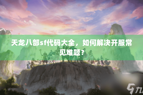 天龙八部sf代码大全,如何解决开服常见难题? 天龙八部sf代码大全,如何解决开服常见难题?