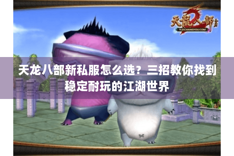 天龙八部新私服怎么选？三招教你找到稳定耐玩的江湖世界