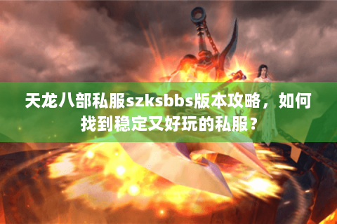 天龙八部私服szksbbs版本攻略，如何找到稳定又好玩的私服？