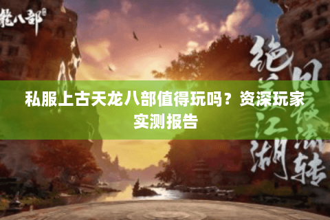 私服上古天龙八部值得玩吗?资深玩家实测报告 私服上古天龙八部值得玩吗?资深玩家实测报告