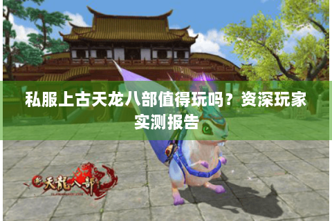 私服上古天龙八部值得玩吗？资深玩家实测报告