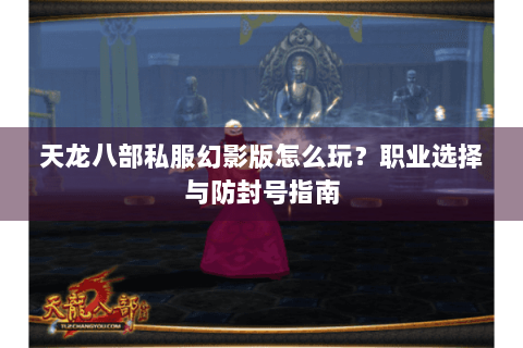 天龙八部私服幻影版怎么玩?职业选择与防封号指南 天龙八部私服幻影版怎么玩?职业选择与防封号指南