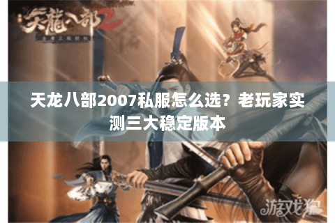 天龙八部2007私服怎么选？老玩家实测三大稳定版本