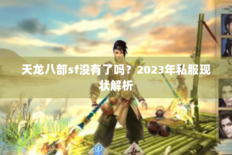 天龙八部sf没有了吗?2023年私服现状解析 天龙八部sf没有了吗?2023年私服现状解析