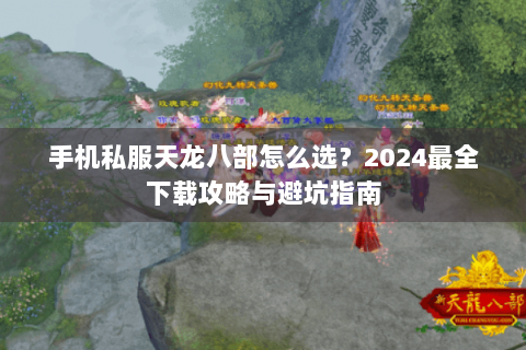 手机私服天龙八部怎么选？2024最全下载攻略与避坑指南