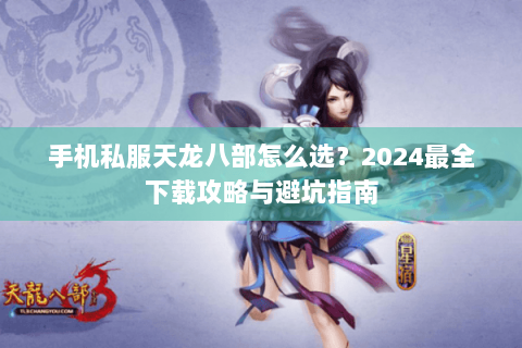 手机私服天龙八部怎么选？2024最全下载攻略与避坑指南