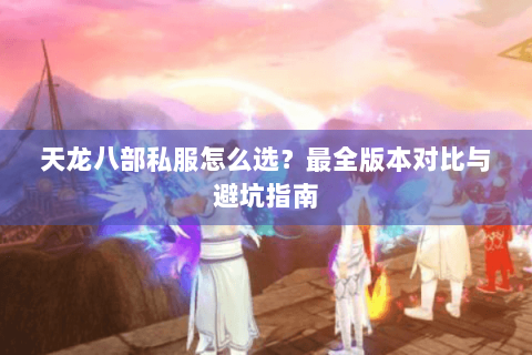 天龙八部私服怎么选？最全版本对比与避坑指南