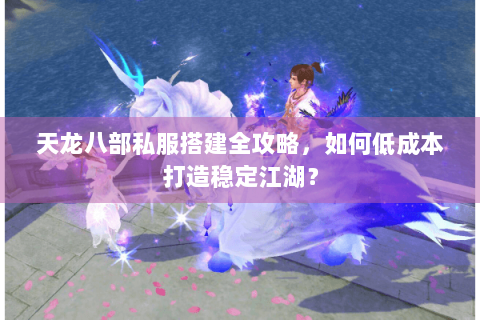 天龙八部私服搭建全攻略，如何低成本打造稳定江湖？