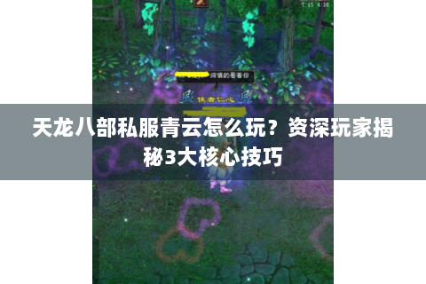 天龙八部私服青云怎么玩？资深玩家揭秘3大核心技巧