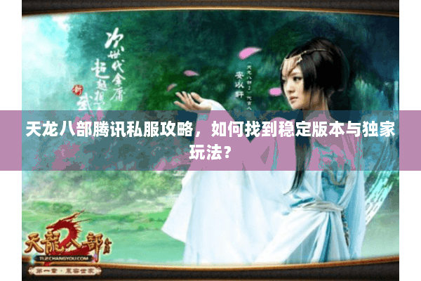 天龙八部腾讯私服攻略，如何找到稳定版本与独家玩法？