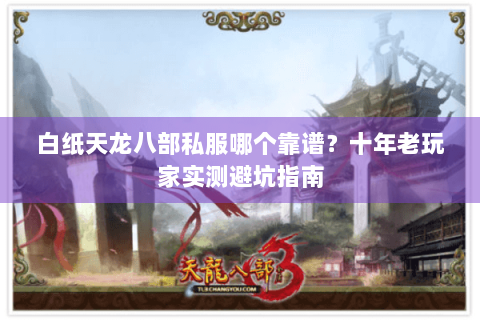 白纸天龙八部私服哪个靠谱？十年老玩家实测避坑指南