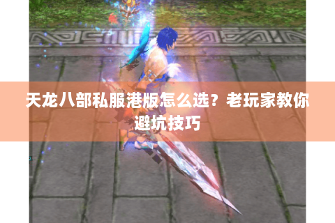 天龙八部私服港版怎么选？老玩家教你避坑技巧