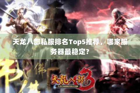 天龙八部私服排名Top5推荐，哪家服务器最稳定？
