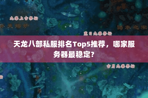 天龙八部私服排名Top5推荐，哪家服务器最稳定？