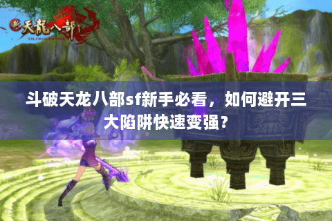 斗破天龙八部sf新手必看，如何避开三大陷阱快速变强？