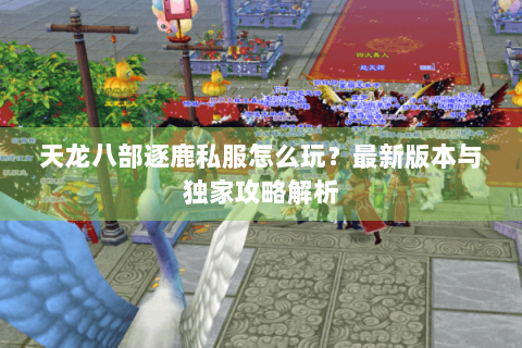天龙八部逐鹿私服怎么玩？最新版本与独家攻略解析