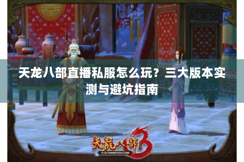 天龙八部直播私服怎么玩？三大版本实测与避坑指南