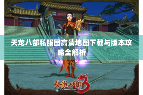 天龙八部私服图高清地图下载与版本攻略全解析