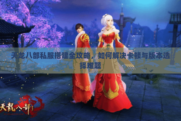 天龙八部私服搭建全攻略，如何解决卡顿与版本选择难题