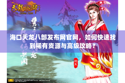 海口天龙八部发布网官网，如何快速找到稀有资源与高级攻略？