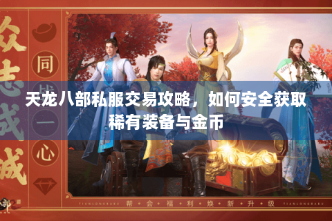 天龙八部私服交易攻略，如何安全获取稀有装备与金币