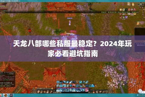 天龙八部哪些私服最稳定？2024年玩家必看避坑指南