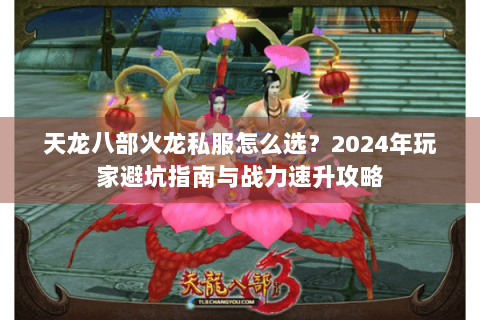 天龙八部火龙私服怎么选？2024年玩家避坑指南与战力速升攻略