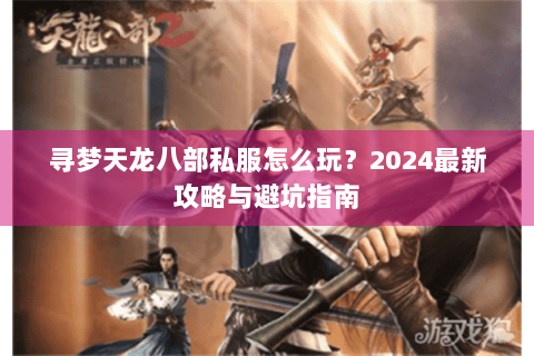 寻梦天龙八部私服怎么玩？2024最新攻略与避坑指南