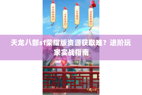 天龙八部sf荣耀版资源获取难？进阶玩家实战指南