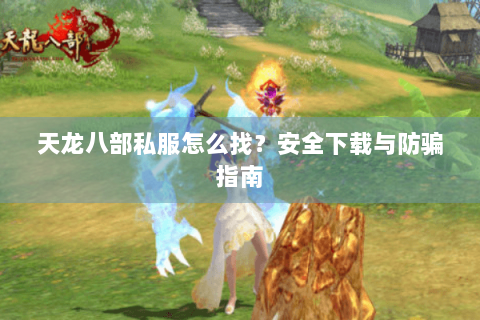 天龙八部私服怎么找？安全下载与防骗指南