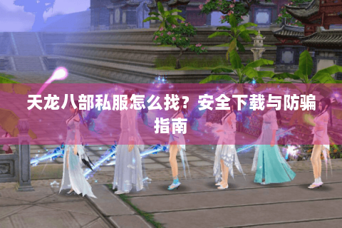 天龙八部私服怎么找？安全下载与防骗指南