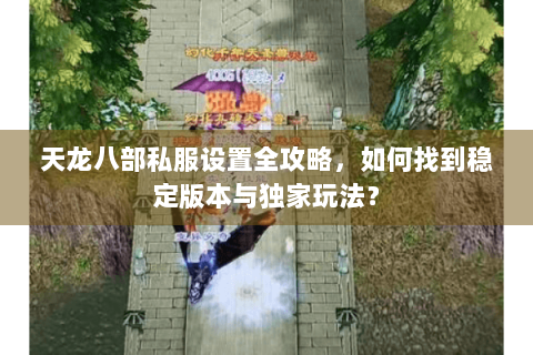 天龙八部私服设置全攻略，如何找到稳定版本与独家玩法？