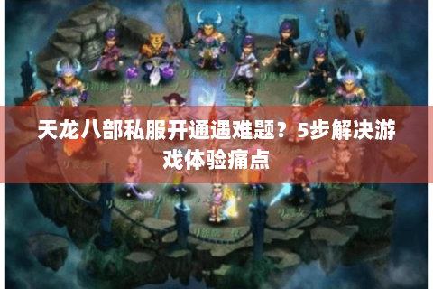 天龙八部私服开通遇难题？5步解决游戏体验痛点