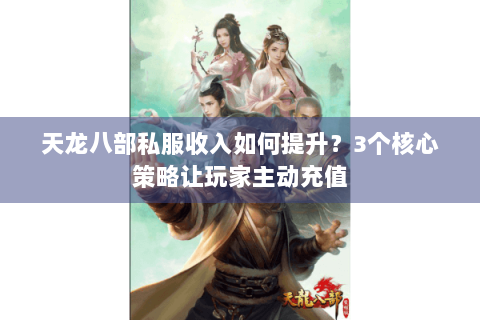 天龙八部私服收入如何提升？3个核心策略让玩家主动充值