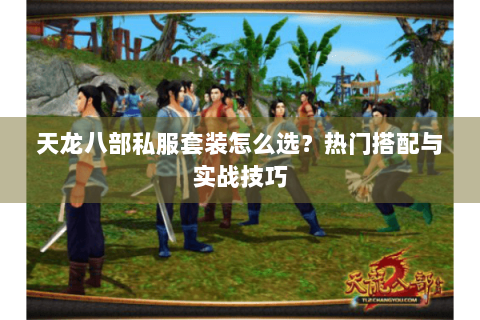 天龙八部私服套装怎么选？热门搭配与实战技巧