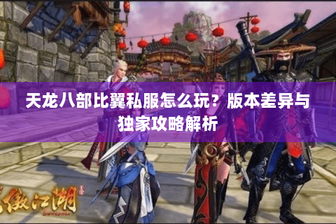 天龙八部比翼私服怎么玩？版本差异与独家攻略解析