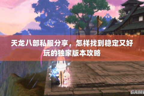 天龙八部私服分享，怎样找到稳定又好玩的独家版本攻略