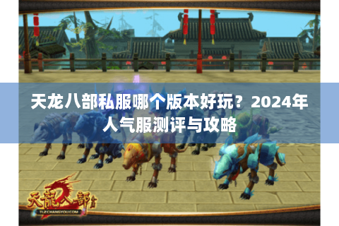 天龙八部私服哪个版本好玩？2024年人气服测评与攻略