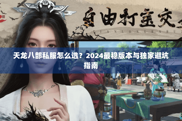 天龙八部私服怎么选？2024最稳版本与独家避坑指南