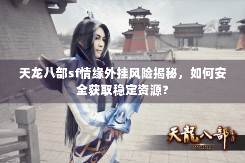 天龙八部sf情缘外挂风险揭秘，如何安全获取稳定资源？