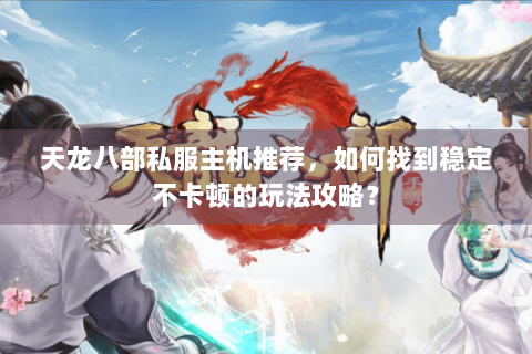 天龙八部私服主机推荐，如何找到稳定不卡顿的玩法攻略？