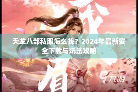 天龙八部私服怎么找？2024年最新安全下载与玩法攻略