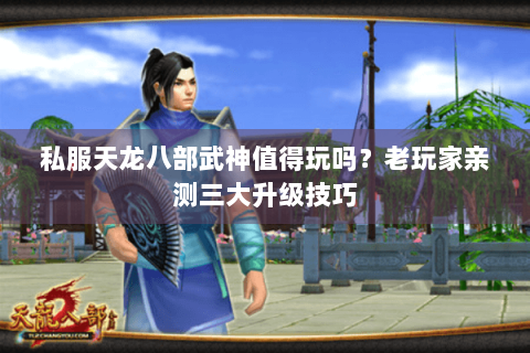 私服天龙八部武神值得玩吗?老玩家亲测三大升级技巧 私服天龙八部武神值得玩吗?老玩家亲测三大升级技巧