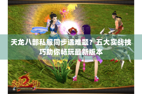 天龙八部私服同步遇难题？五大实战技巧助你畅玩最新版本