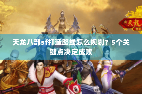 天龙八部sf打造路线怎么规划？5个关键点决定成败