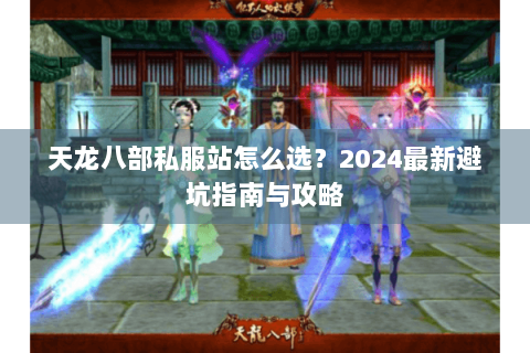 天龙八部私服站怎么选？2024最新避坑指南与攻略
